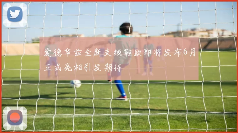 爱德华兹全新支线鞋款即将发布6月正式亮相引发期待
