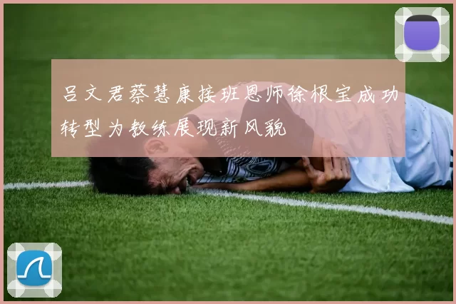 吕文君蔡慧康接班恩师徐根宝成功转型为教练展现新风貌