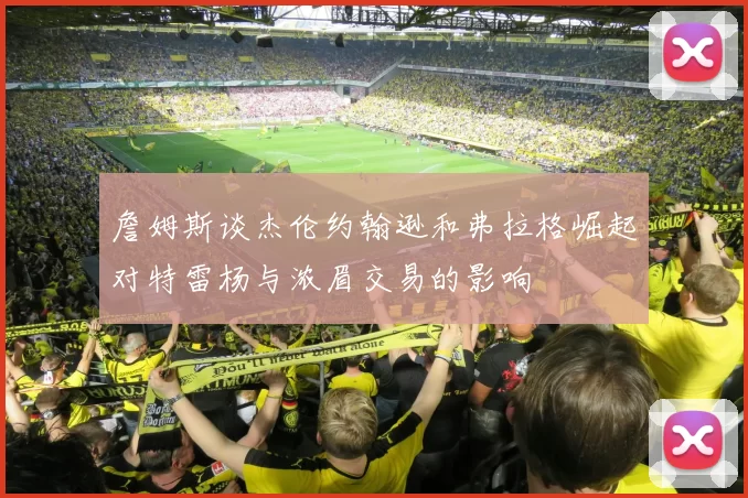 詹姆斯谈杰伦约翰逊和弗拉格崛起对特雷杨与浓眉交易的影响