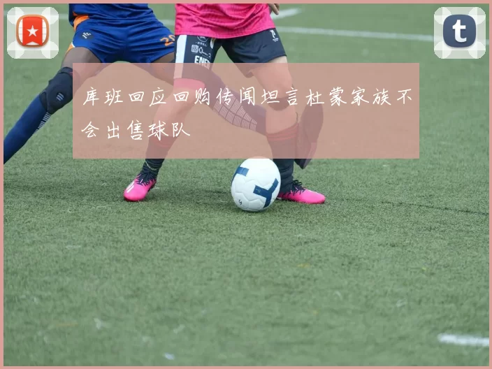 库班回应回购传闻坦言杜蒙家族不会出售球队