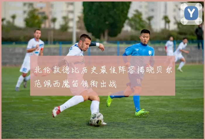 北伦敦德比历史最佳阵容揭晓贝尔范佩西魔笛领衔出战