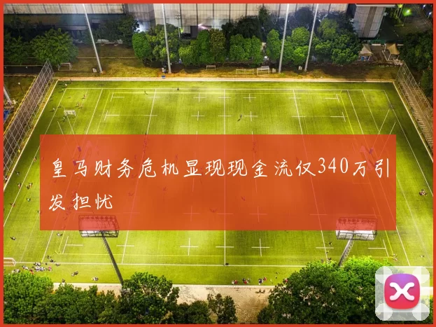皇马财务危机显现现金流仅340万引发担忧