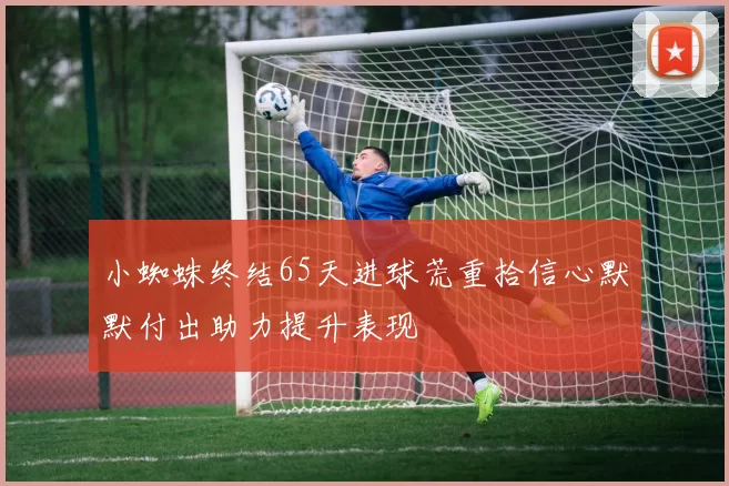 小蜘蛛终结65天进球荒重拾信心默默付出助力提升表现