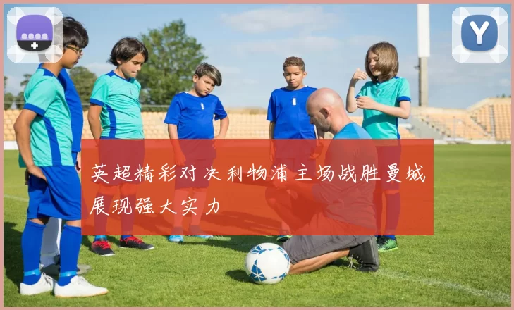 英超精彩对决利物浦主场战胜曼城展现强大实力