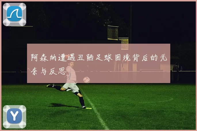 阿森纳遭遇丑陋足球困境背后的无奈与反思