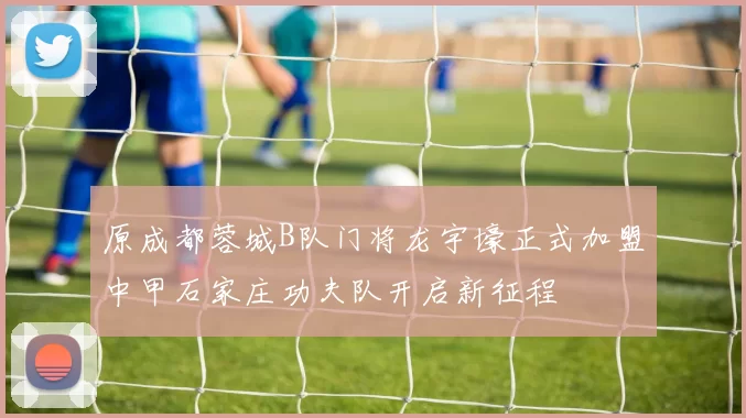 原成都蓉城B队门将龙宇壕正式加盟中甲石家庄功夫队开启新征程