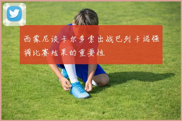 西蒙尼谈卡尔多索出战巴列卡诺强调比赛结果的重要性