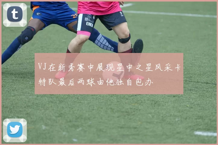 VJ在新秀赛中展现星中之星风采卡特队最后两球由他独自包办