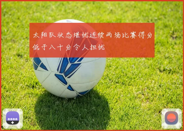太阳队状态堪忧连续两场比赛得分低于八十分令人担忧