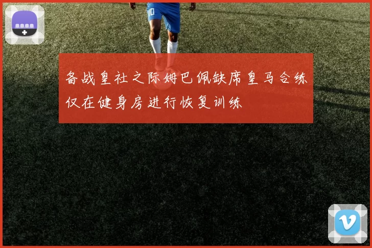 备战皇社之际姆巴佩缺席皇马合练仅在健身房进行恢复训练
