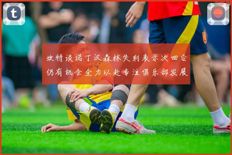 坎特谈诺丁汉森林失利表示次回合仍有机会全力以赴专注俱乐部发展